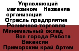 Управляющий магазином › Название организации ­ ProffLine › Отрасль предприятия ­ Розничная торговля › Минимальный оклад ­ 35 000 - Все города Работа » Вакансии   . Приморский край,Артем г.